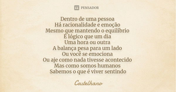 Dentro de uma pessoa Há racionalidade e emoção Mesmo que mantendo o equilíbrio É lógico que um dia Uma hora ou outra A balança pesa para um lado Ou você se emoc... Frase de Castelhano.