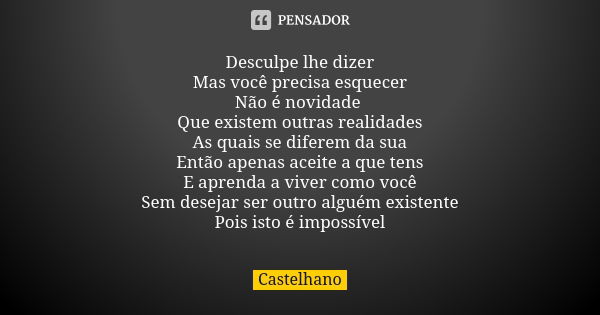 Desculpe lhe dizer Mas você precisa esquecer Não é novidade Que existem outras realidades As quais se diferem da sua Então apenas aceite a que tens E aprenda a ... Frase de Castelhano.