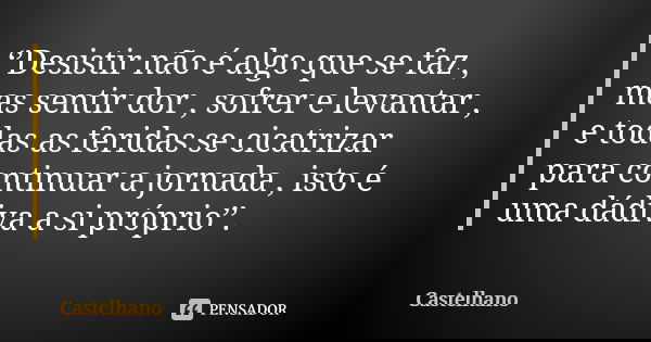 ‘’Desistir não é algo que se faz , mas sentir dor , sofrer e levantar , e todas as feridas se cicatrizar para continuar a jornada , isto é uma dádiva a si própr... Frase de Castelhano.