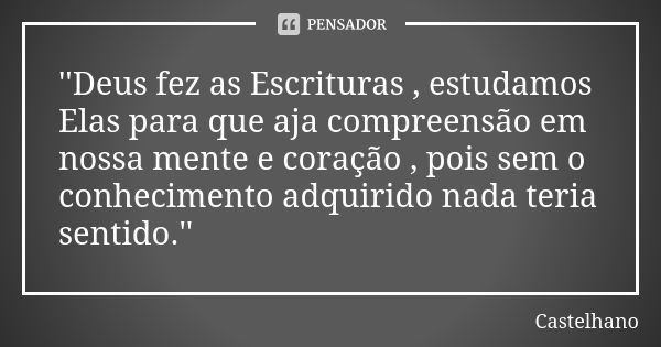 ''Deus fez as Escrituras , estudamos Elas para que aja compreensão em nossa mente e coração , pois sem o conhecimento adquirido nada teria sentido.''... Frase de Castelhano.