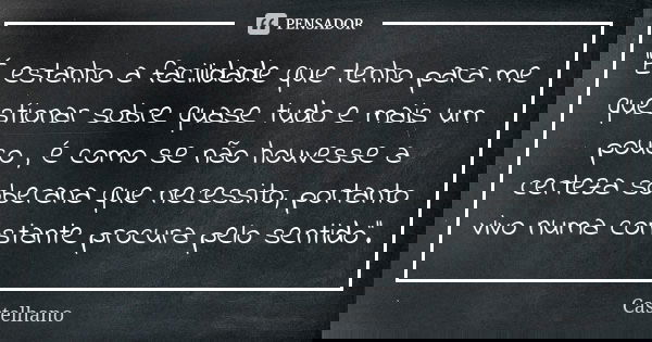 ''É estanho a facilidade que tenho para me questionar sobre quase tudo e mais um pouco , é como se não houvesse a certeza soberana que necessito, portanto vivo ... Frase de Castelhano.