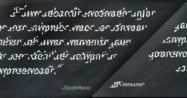 ''É um desafio entender algo que era simples mas se tornou complexo de uma maneira que aparenta ser fácil de atingir a compreensão''.... Frase de Castelhano.