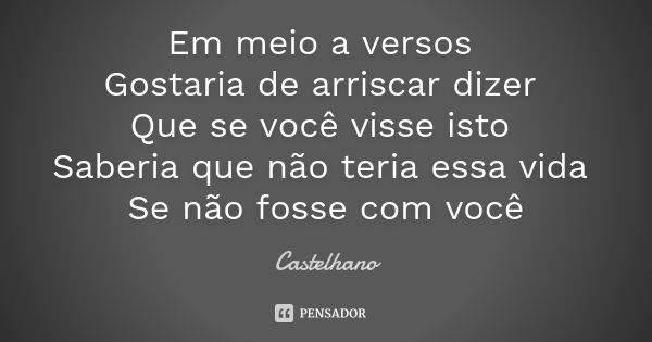 Em meio a versos Gostaria de arriscar dizer Que se você visse isto Saberia que não teria essa vida Se não fosse com você... Frase de Castelhano.