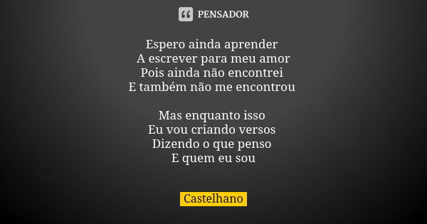 Espero ainda aprender A escrever para meu amor Pois ainda não encontrei E também não me encontrou Mas enquanto isso Eu vou criando versos Dizendo o que penso E ... Frase de Castelhano.