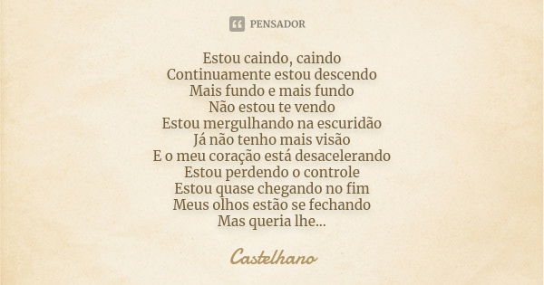 Estou caindo, caindo Continuamente estou descendo Mais fundo e mais fundo Não estou te vendo Estou mergulhando na escuridão Já não tenho mais visão E o meu cora... Frase de Castelhano.