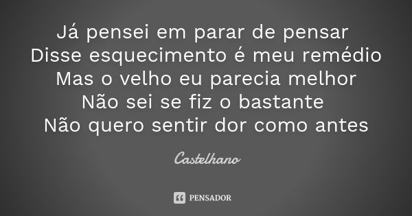 Já pensei em parar de pensar Disse esquecimento é meu remédio Mas o velho eu parecia melhor Não sei se fiz o bastante Não quero sentir dor como antes... Frase de Castelhano.