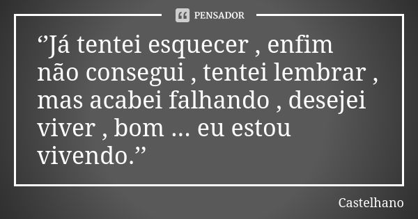 ‘’Já tentei esquecer , enfim não consegui , tentei lembrar , mas acabei falhando , desejei viver , bom ... eu estou vivendo.’’... Frase de Castelhano.