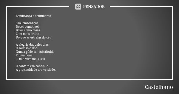 Lembrança e sentimento São lembranças Doces como mel Belas como rosas Com mais brilho Do que as estrelas do céu A alegria daqueles dias O sorriso e riso Nunca p... Frase de Castelhano.