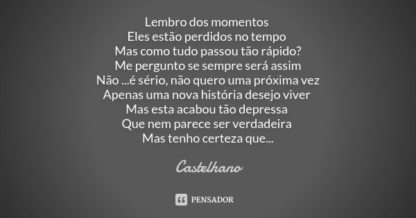 Lembro dos momentos Eles estão perdidos no tempo Mas como tudo passou tão rápido? Me pergunto se sempre será assim Não ...é sério, não quero uma próxima vez Ape... Frase de Castelhano.