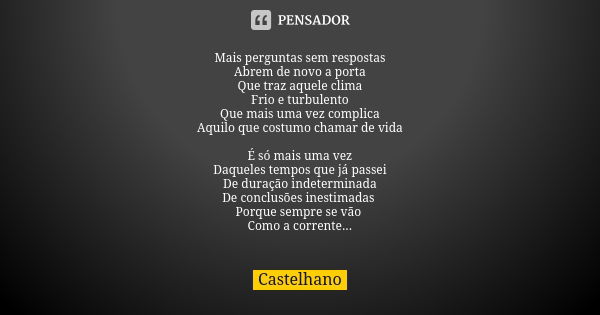 Mais perguntas sem respostas
Abrem de novo a porta
Que traz aquele clima
Frio e turbulento
Que mais uma vez complica
Aquilo que costumo chamar de vida É só mais... Frase de Castelhano.