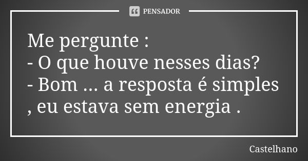 Me pergunte : - O que houve nesses dias? - Bom ... a resposta é simples , eu estava sem energia .... Frase de Castelhano.