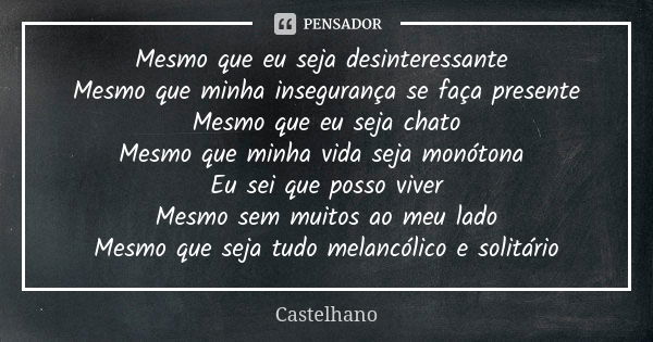 Mesmo que eu seja desinteressante Mesmo que minha insegurança se faça presente Mesmo que eu seja chato Mesmo que minha vida seja monótona Eu sei que posso viver... Frase de Castelhano.