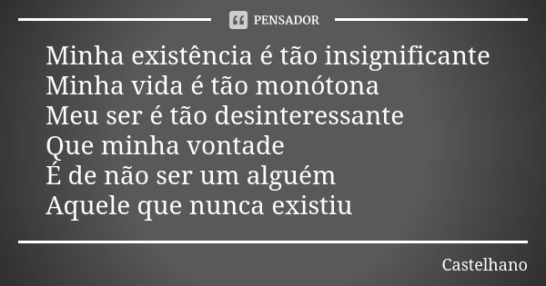 Minha existência é tão insignificante Minha vida é tão monótona Meu ser é tão desinteressante Que minha vontade É de não ser um alguém Aquele que nunca existiu... Frase de Castelhano.