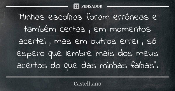 ''Minhas escolhas foram errôneas e também certas , em momentos acertei , mas em outros errei , só espero que lembre mais dos meus acertos do que das minhas falh... Frase de Castelhano.