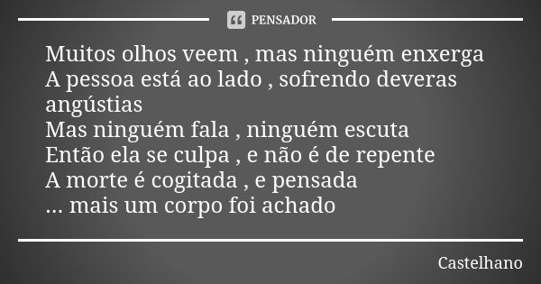 Muitos olhos veem , mas ninguém enxerga A pessoa está ao lado , sofrendo deveras angústias Mas ninguém fala , ninguém escuta Então ela se culpa , e não é de rep... Frase de Castelhano.