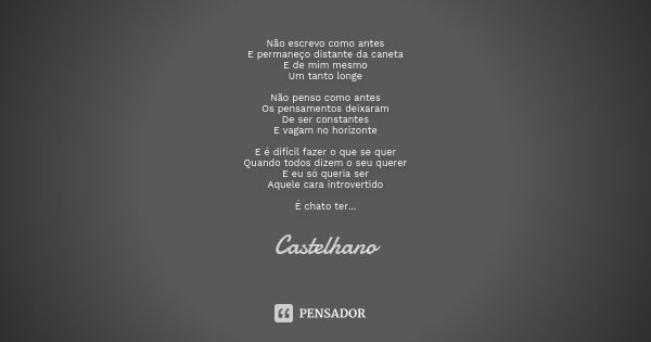 Não escrevo como antes
E permaneço distante da caneta
E de mim mesmo
Um tanto longe Não penso como antes
Os pensamentos deixaram
De ser constantes
E vagam no ho... Frase de Castelhano.