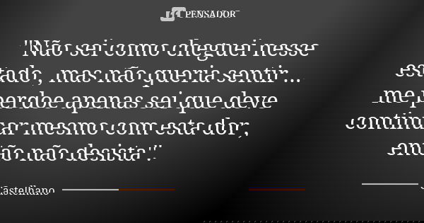 ''Não sei como cheguei nesse estado , mas não queria sentir ... me perdoe apenas sei que deve continuar mesmo com esta dor , então não desista''.... Frase de Castelhano.