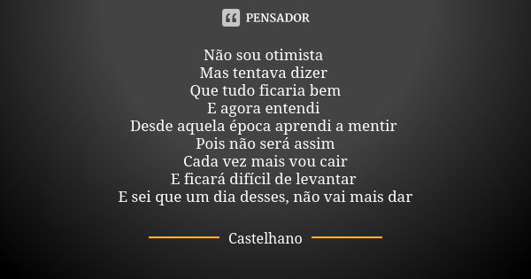 Não sou otimista Mas tentava dizer Que tudo ficaria bem E agora entendi Desde aquela época aprendi a mentir Pois não será assim Cada vez mais vou cair E ficará ... Frase de Castelhano.