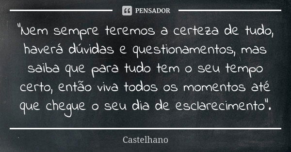 “Nem sempre teremos a certeza de tudo, haverá dúvidas e questionamentos, mas saiba que para tudo tem o seu tempo certo, então viva todos os momentos até que che... Frase de Castelhano.