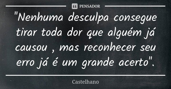 ''Nenhuma desculpa consegue tirar toda dor que alguém já causou , mas reconhecer seu erro já é um grande acerto''.... Frase de Castelhano.