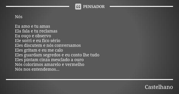 Nós Eu amo e tu amas Ela fala e tu reclamas Eu ouço e observo Ele sorri e eu fico sério Eles discutem e nós conversamos Eles gritam e eu me calo Eles guardam se... Frase de Castelhano.