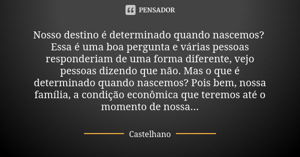 Nosso destino é determinado quando nascemos? Essa é uma boa pergunta e várias pessoas responderiam de uma forma diferente, vejo pessoas dizendo que não. Mas o q... Frase de Castelhano.