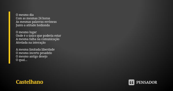 O mesmo dia Com as mesmas 24 horas As mesmas palavras errôneas Junto a atitude hedionda O mesmo lugar Onde é o único que poderia estar A mesma falha na comunica... Frase de Castelhano.