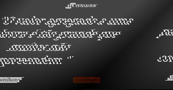 ''O valor agregado a uma palavra é tão grande que muitos não compreendem.''... Frase de Castelhano.