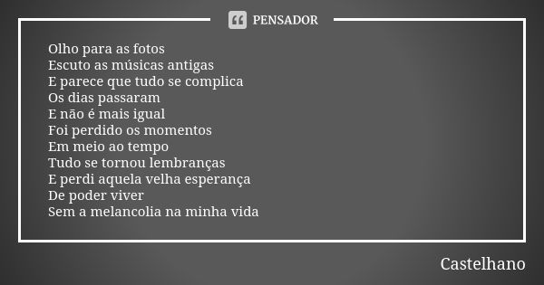 Olho para as fotos Escuto as músicas antigas E parece que tudo se complica Os dias passaram E não é mais igual Foi perdido os momentos Em meio ao tempo Tudo se ... Frase de Castelhano.