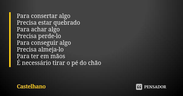 Para consertar algo Precisa estar quebrado Para achar algo
Precisa perde-lo Para conseguir algo
Precisa almeja-lo Para ter em mãos É necessário tirar o pé do ch... Frase de Castelhano.