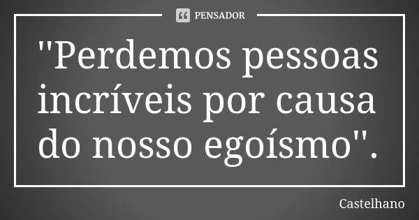 ''Perdemos pessoas incríveis por causa do nosso egoísmo''.... Frase de Castelhano.