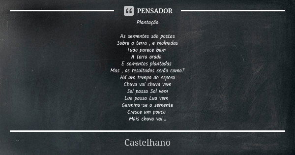 Plantação As sementes são postas Sobre a terra , e molhadas Tudo parece bem A terra arada E sementes plantadas Mas , os resultados serão como? Há um tempo de es... Frase de Castelhano.