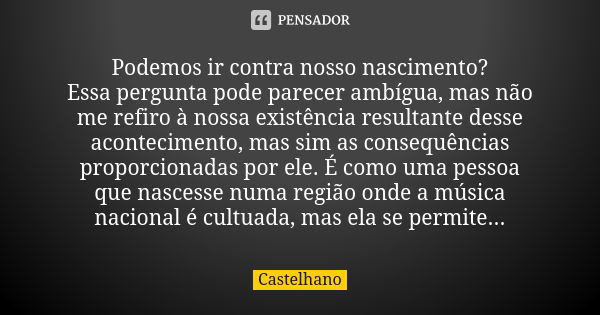 Podemos ir contra nosso nascimento? Essa pergunta pode parecer ambígua, mas não me refiro à nossa existência resultante desse acontecimento, mas sim as consequê... Frase de Castelhano.