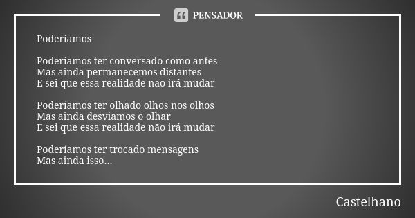 Poderíamos Poderíamos ter conversado como antes Mas ainda permanecemos distantes E sei que essa realidade não irá mudar Poderíamos ter olhado olhos nos olhos Ma... Frase de Castelhano.