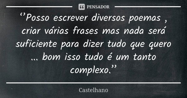 ‘’Posso escrever diversos poemas , criar várias frases mas nada será suficiente para dizer tudo que quero ... bom isso tudo é um tanto complexo.’’... Frase de Castelhano.