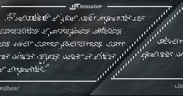 "A verdade é que não importa os conceitos e princípios alheios, devemos viver como queremos, com apenas uma única regra, usar a ética e empatia".... Frase de Castelhano.