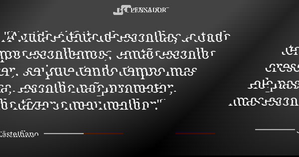 "A vida é feita de escolhas, a todo tempo escolhemos , então escolho crescer , sei que tenho tempo mas ele passa , escolho não prometer , mas escolho fazer... Frase de Castelhano.