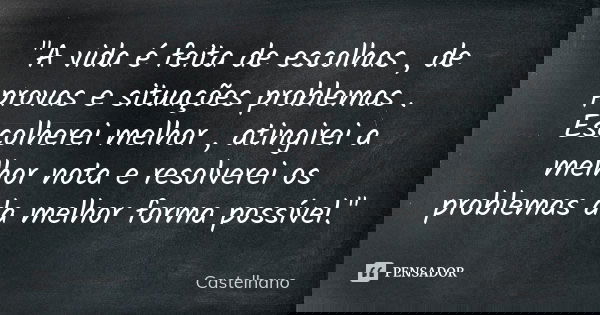 "A vida é feita de escolhas , de provas e situações problemas . Escolherei melhor , atingirei a melhor nota e resolverei os problemas da melhor forma possí... Frase de Castelhano.