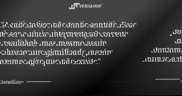 "A vida talvez não tenha sentido. Essa pode ser a única interpretação correta da realidade, mas mesmo assim tentamos buscar um significado, porém nunca ach... Frase de Castelhano.