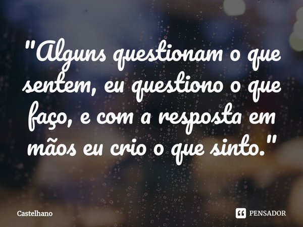 ⁠"Alguns questionam o que sentem, eu questiono o que faço, e com a resposta em mãos eu crio o que sinto."... Frase de Castelhano.