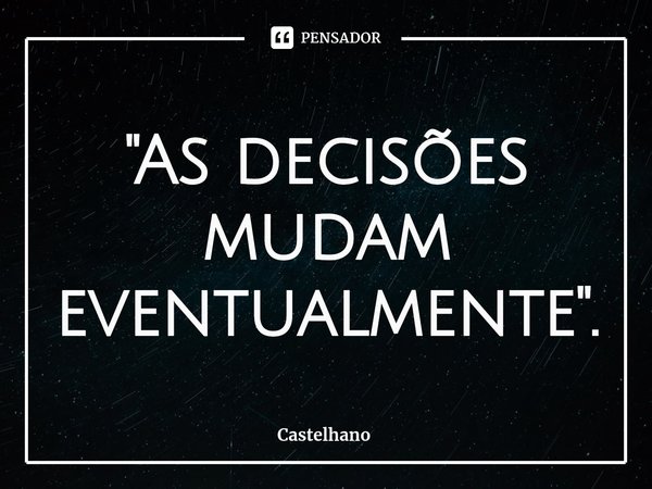 ⁠"As decisões mudam eventualmente".... Frase de Castelhano.