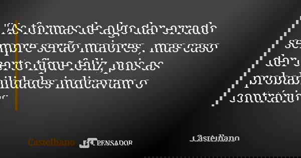 "As formas de algo dar errado sempre serão maiores , mas caso der certo fique feliz, pois as probabilidades indicavam o contrário".... Frase de Castelhano.