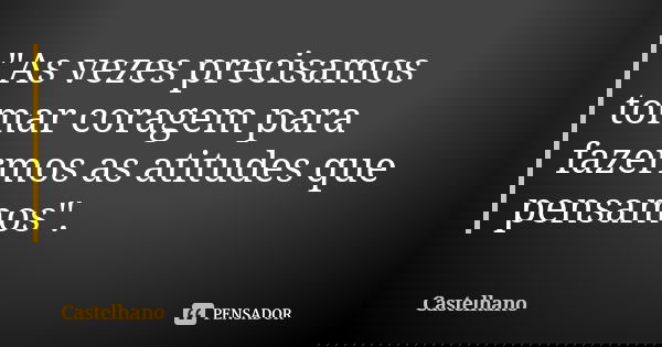 "As vezes precisamos tomar coragem para fazermos as atitudes que pensamos".... Frase de Castelhano.