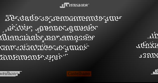 "De todos os pensamentos que já tive , apenas aqueles influenciados por emoções deixaram cicatrizes as quais constantemente vejo"... Frase de Castelhano.