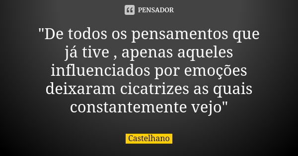 "De todos os pensamentos que já tive , apenas aqueles influenciados por emoções deixaram cicatrizes as quais constantemente vejo"... Frase de Castelhano.