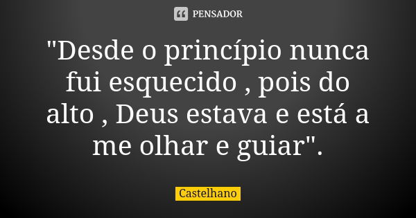 "Desde o princípio nunca fui esquecido , pois do alto , Deus estava e está a me olhar e guiar".... Frase de Castelhano.