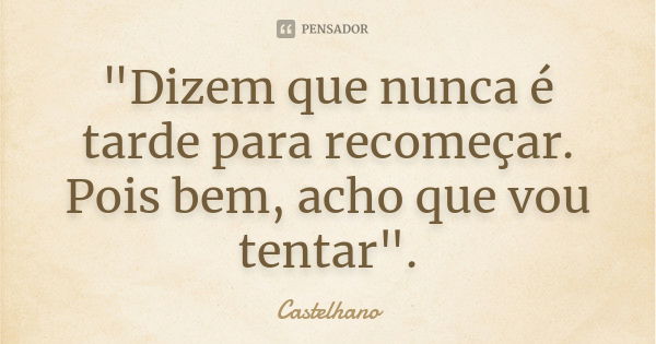 "Dizem que nunca é tarde para recomeçar. Pois bem, acho que vou tentar".... Frase de Castelhano.