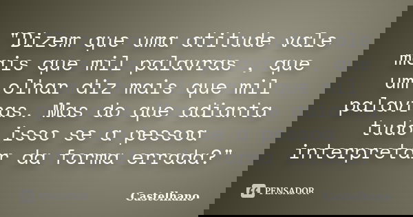 "Dizem que uma atitude vale mais que mil palavras , que um olhar diz mais que mil palavras. Mas do que adianta tudo isso se a pessoa interpretar da forma e... Frase de Castelhano.
