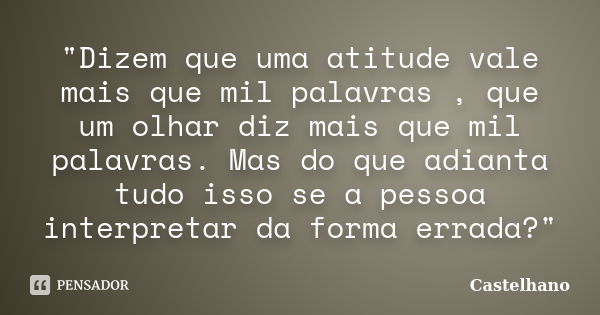 "Dizem que uma atitude vale mais que mil palavras , que um olhar diz mais que mil palavras. Mas do que adianta tudo isso se a pessoa interpretar da forma e... Frase de Castelhano.