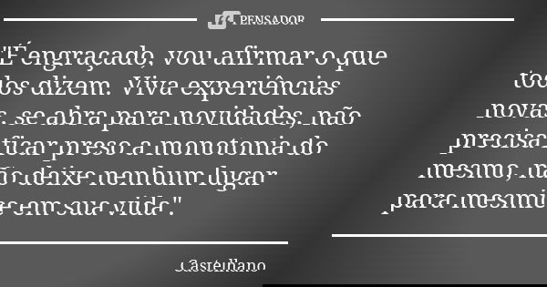 "É engraçado, vou afirmar o que todos dizem. Viva experiências novas, se abra para novidades, não precisa ficar preso a monotonia do mesmo, não deixe nenhu... Frase de Castelhano.